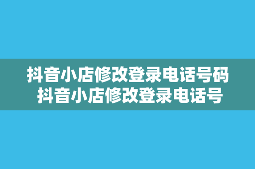 抖音小店修改登录电话号码 抖音小店修改登录电话号码教程：轻松操作，一步到位！