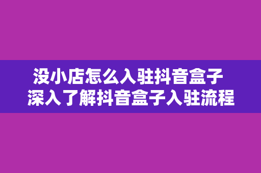 没小店怎么入驻抖音盒子 深入了解抖音盒子入驻流程：无小店如何入驻抖音盒子