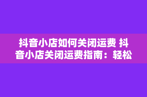 抖音小店如何关闭运费 抖音小店关闭运费指南：轻松操作，省心省力