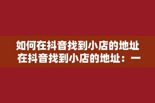 如何在抖音找到小店的地址 在抖音找到小店的地址：一站式解决方案