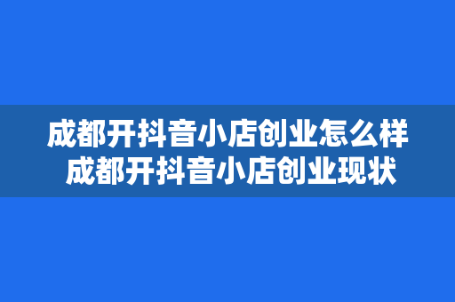 成都开抖音小店创业怎么样 成都开抖音小店创业现状与发展前景分析