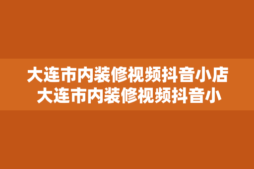 大连市内装修视频抖音小店 大连市内装修视频抖音小店一站式装修指南