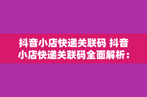 抖音小店快递关联码 抖音小店快递关联码全面解析：如何高效运营与管理物流信息？