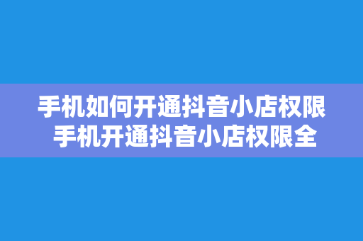 手机如何开通抖音小店权限 手机开通抖音小店权限全攻略：轻松开启电商之旅