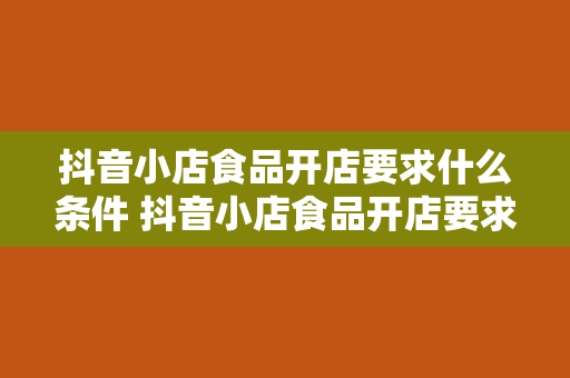 抖音小店食品开店要求什么条件 抖音小店食品开店要求及运营策略指南