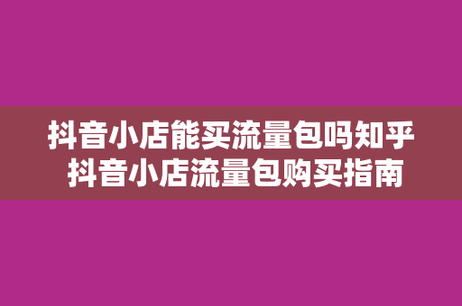 抖音小店能买流量包吗知乎 抖音小店流量包购买指南：如何提升店铺曝光度？