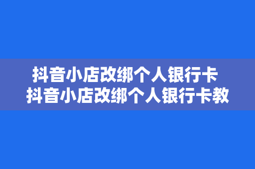 抖音小店改绑个人银行卡 抖音小店改绑个人银行卡教程：轻松操作，一键绑定