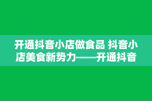 开通抖音小店做食品 抖音小店美食新势力——开通抖音小店做食品，打造属于自己的美食帝国