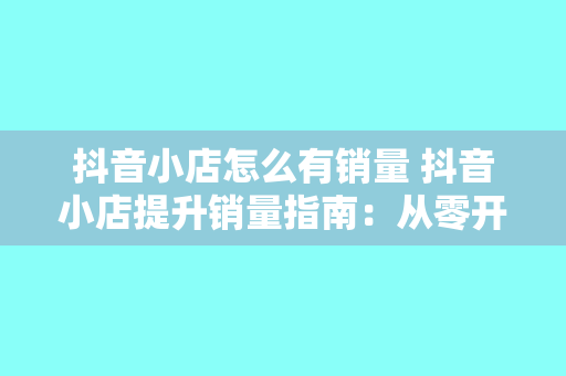 抖音小店怎么有销量 抖音小店提升销量指南：从零开始打造爆款产品