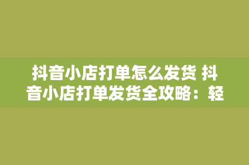 抖音小店打单怎么发货 抖音小店打单发货全攻略：轻松解决物流难题