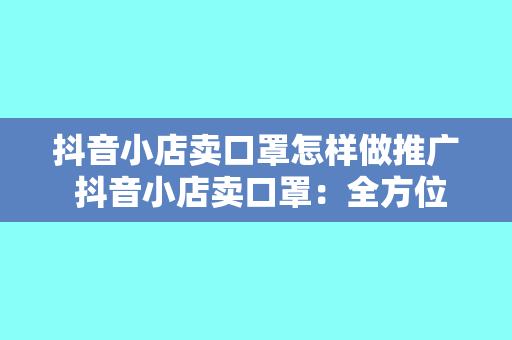 抖音小店卖口罩怎样做推广 抖音小店卖口罩：全方位推广策略指南