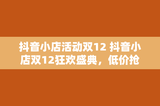 抖音小店活动双12 抖音小店双12狂欢盛典，低价抢购，爆品秒杀，限时优惠！