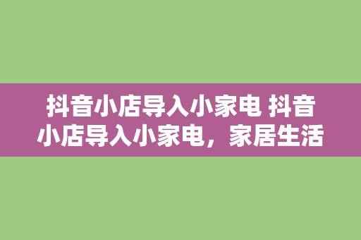 抖音小店导入小家电 抖音小店导入小家电，家居生活更便捷