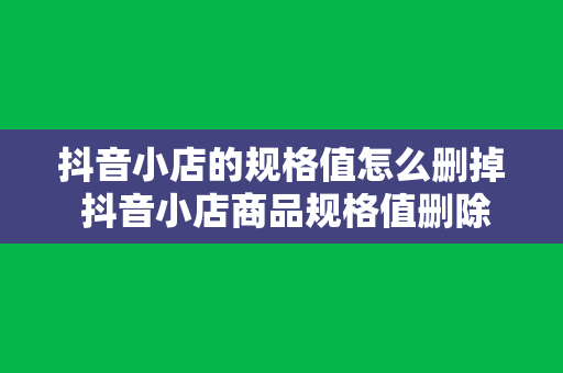 抖音小店的规格值怎么删掉 抖音小店商品规格值删除指南：轻松操作，一步到位！