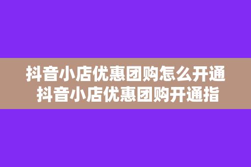 抖音小店优惠团购怎么开通 抖音小店优惠团购开通指南：轻松上手，助力商家营销