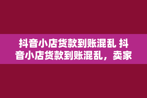 抖音小店货款到账混乱 抖音小店货款到账混乱，卖家权益受损，官方回应引关注