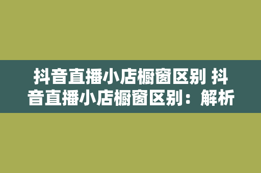 抖音直播小店橱窗区别 抖音直播小店橱窗区别：解析功能、优势与运用策略