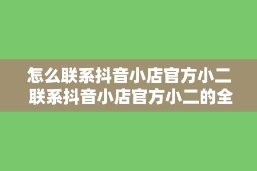 怎么联系抖音小店官方小二 联系抖音小店官方小二的全方位指南