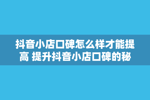 抖音小店口碑怎么样才能提高 提升抖音小店口碑的秘诀：让你的店铺人气高涨