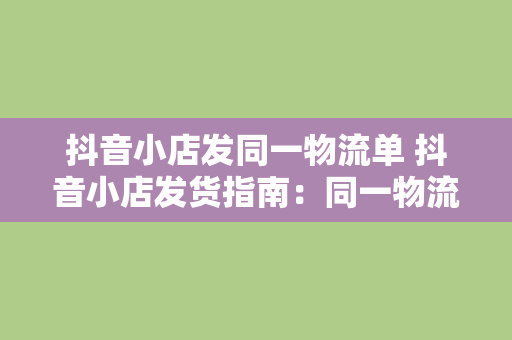 抖音小店发同一物流单 抖音小店发货指南：同一物流单高效管理，让您物流无忧