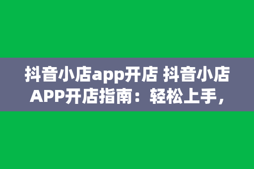 抖音小店app开店 抖音小店APP开店指南：轻松上手，实现电商梦想