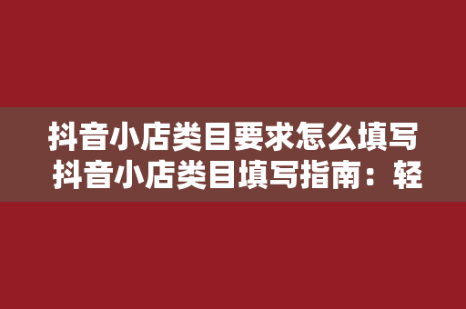 抖音小店类目要求怎么填写 抖音小店类目填写指南：轻松上手，一步到位