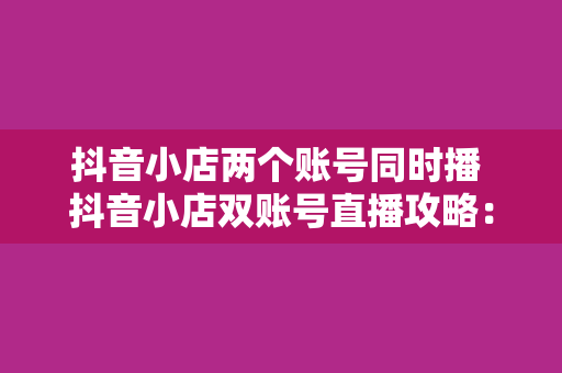 抖音小店两个账号同时播 抖音小店双账号直播攻略：揭秘同步开播的技巧与策略