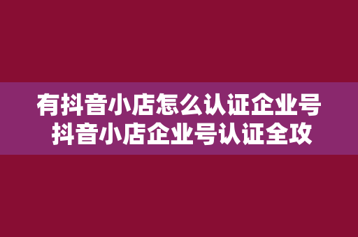 有抖音小店怎么认证企业号 抖音小店企业号认证全攻略：轻松打造专业品牌形象