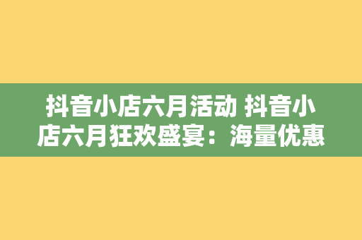 抖音小店六月活动 抖音小店六月狂欢盛宴：海量优惠、惊喜连连等你来购！