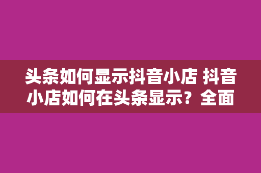 头条如何显示抖音小店 抖音小店如何在头条显示？全面解析抖音小店入驻、运营及推广策略