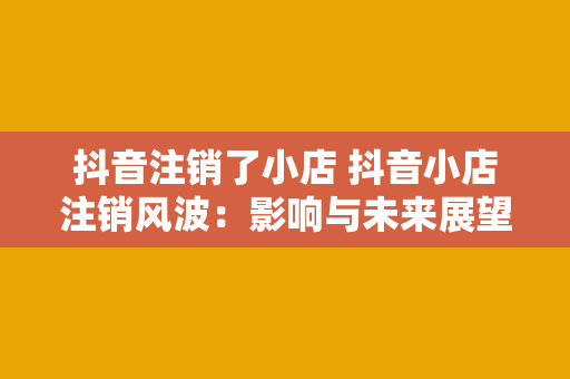 抖音注销了小店 抖音小店注销风波：影响与未来展望