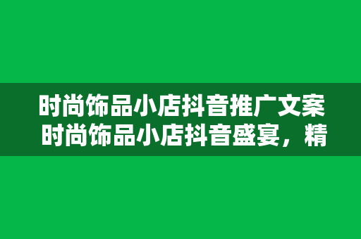 时尚饰品小店抖音推广文案 时尚饰品小店抖音盛宴，精美饰品尽在掌中！