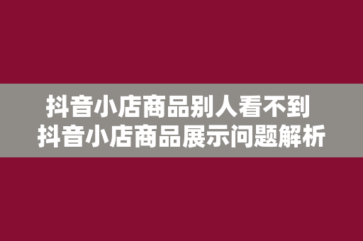 抖音小店商品别人看不到 抖音小店商品展示问题解析：原因、解决方案与优化策略