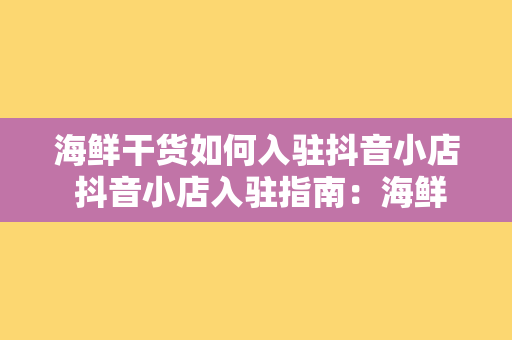 海鲜干货如何入驻抖音小店 抖音小店入驻指南：海鲜干货篇