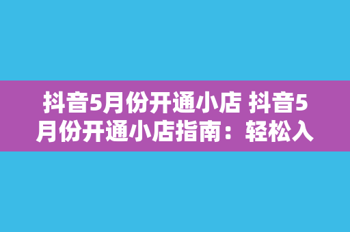 抖音5月份开通小店 抖音5月份开通小店指南：轻松入驻，开启电商之旅