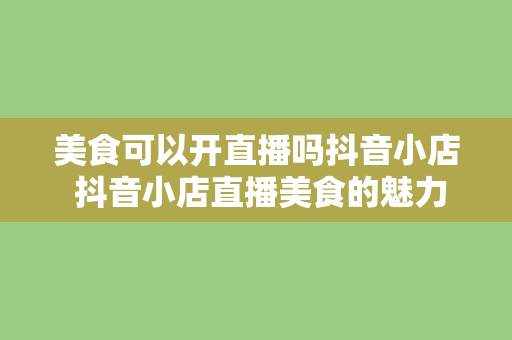 美食可以开直播吗抖音小店 抖音小店直播美食的魅力：诱惑不止味蕾