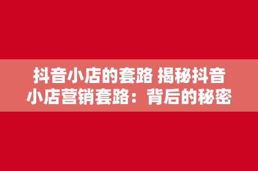 抖音小店的套路 揭秘抖音小店营销套路：背后的秘密武器与赚钱策略