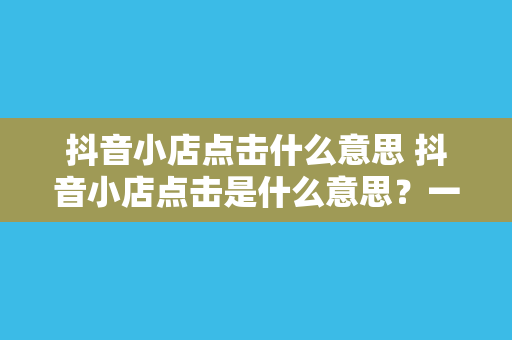 抖音小店点击什么意思 抖音小店点击是什么意思？一文带你详细了解抖音小店点击背后的秘密