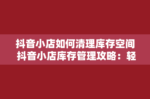 抖音小店如何清理库存空间 抖音小店库存管理攻略：轻松清理库存空间，提升运营效率