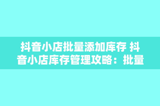 抖音小店批量添加库存 抖音小店库存管理攻略：批量添加库存、轻松管理商品库存