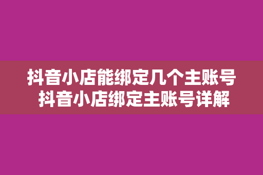 抖音小店能绑定几个主账号 抖音小店绑定主账号详解：数量、限制与操作指南