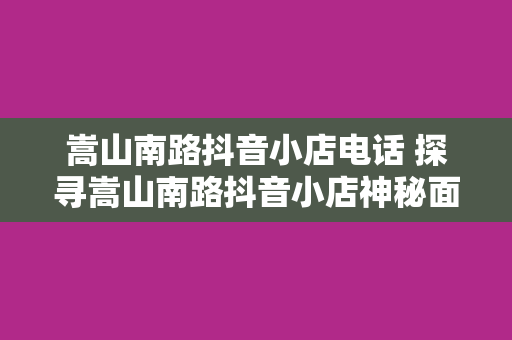 嵩山南路抖音小店电话 探寻嵩山南路抖音小店神秘面纱，联系电话一览无遗