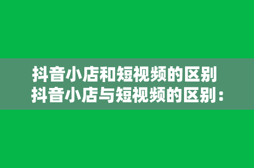 抖音小店和短视频的区别 抖音小店与短视频的区别：电商与内容的完美结合