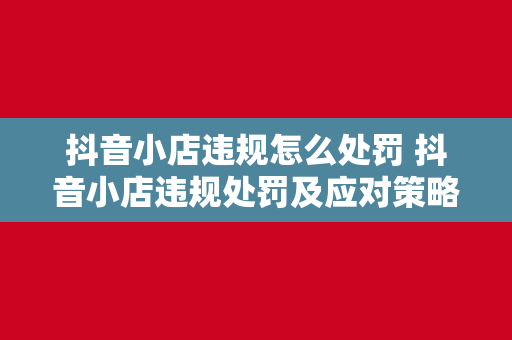 抖音小店违规怎么处罚 抖音小店违规处罚及应对策略全解析