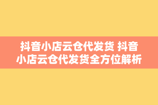 抖音小店云仓代发货 抖音小店云仓代发货全方位解析：轻松解决电商物流难题