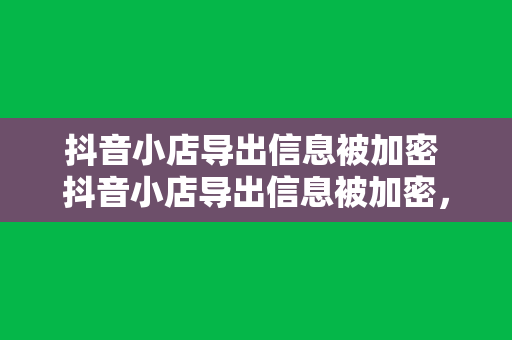 抖音小店导出信息被加密 抖音小店导出信息被加密，深度解析数据安全与解决方案