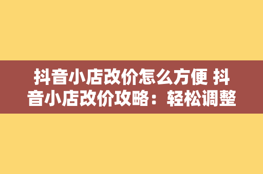 抖音小店改价怎么方便 抖音小店改价攻略：轻松调整商品价格，提升销售业绩