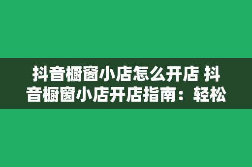 抖音橱窗小店怎么开店 抖音橱窗小店开店指南：轻松开启您的电商之旅