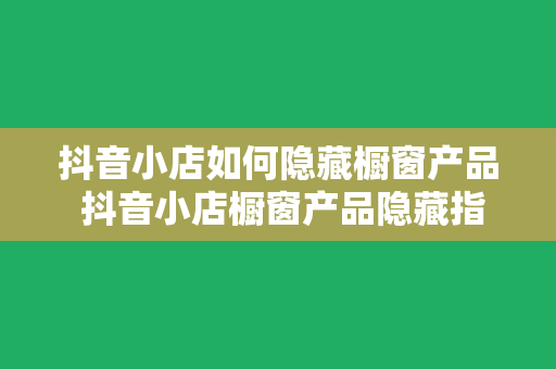 抖音小店如何隐藏橱窗产品 抖音小店橱窗产品隐藏指南：轻松隐藏不再展示的商品