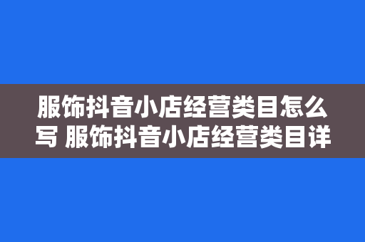 服饰抖音小店经营类目怎么写 服饰抖音小店经营类目详解：从选品到营销策略一网打尽